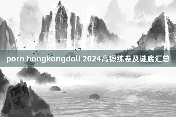 porn hongkongdoll 2024高锻练卷及谜底汇总