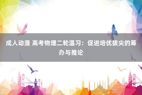 成人动漫 高考物理二轮温习：促进培优拔尖的筹办与推论